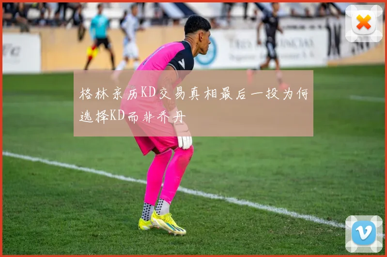 格林亲历KD交易真相最后一投为何选择KD而非乔丹