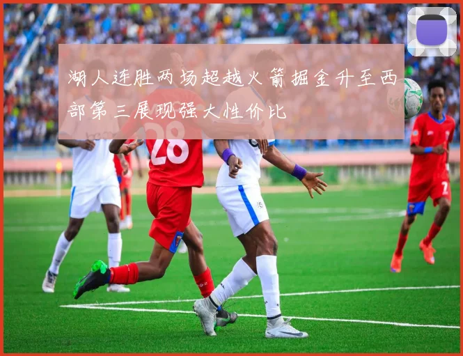 湖人连胜两场超越火箭掘金升至西部第三展现强大性价比