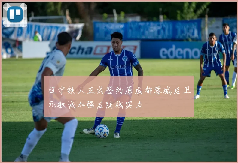 辽宁铁人正式签约原成都蓉城后卫元敏诚加强后防线实力