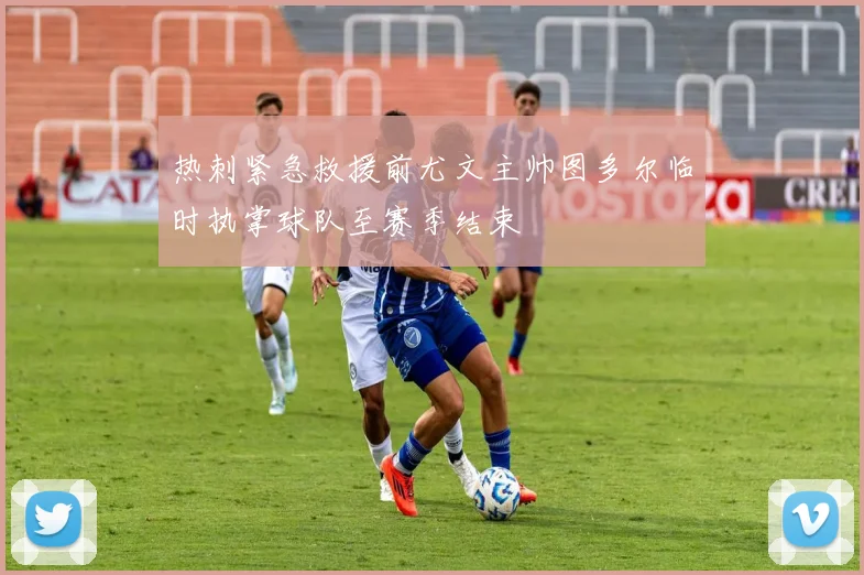 热刺紧急救援前尤文主帅图多尔临时执掌球队至赛季结束