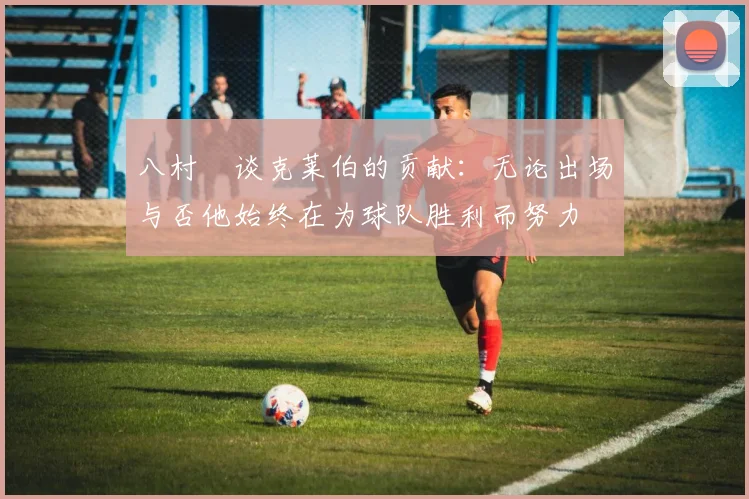 八村塁谈克莱伯的贡献：无论出场与否他始终在为球队胜利而努力