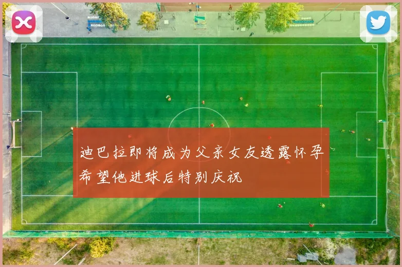 迪巴拉即将成为父亲女友透露怀孕希望他进球后特别庆祝
