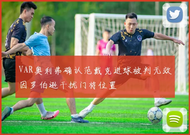 VAR奥利弗确认范戴克进球被判无效因罗伯逊干扰门将位置