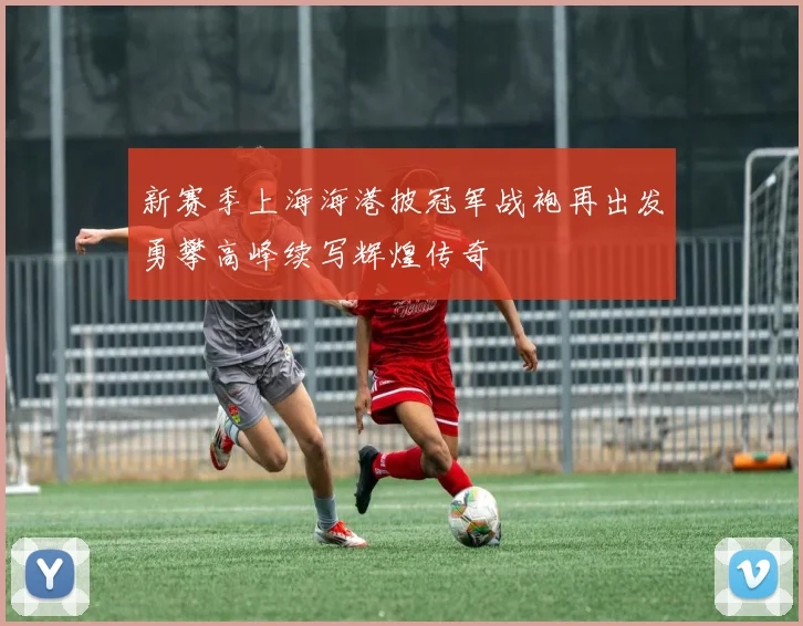 新赛季上海海港披冠军战袍再出发勇攀高峰续写辉煌传奇