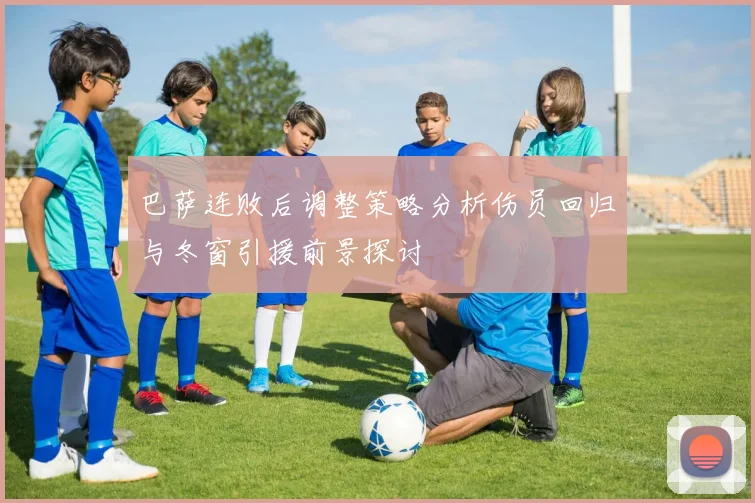 巴萨连败后调整策略分析伤员回归与冬窗引援前景探讨